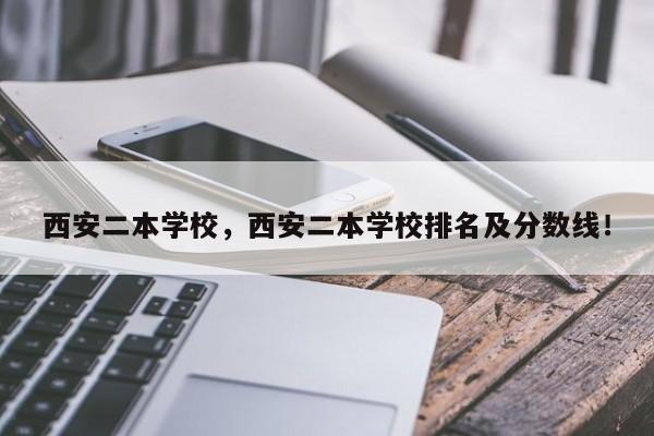 西安二本学校，西安二本学校排名及分数线！