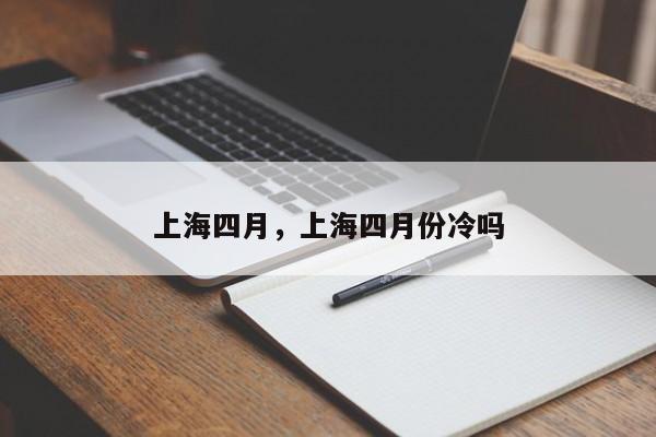 上海四月，上海四月份冷吗