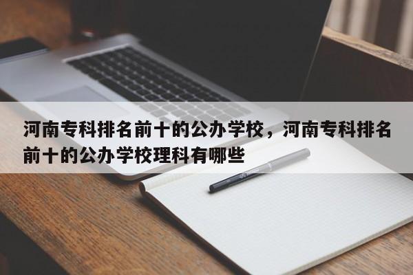 河南专科排名前十的公办学校，河南专科排名前十的公办学校理科有哪些