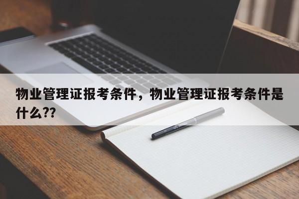 物业管理证报考条件，物业管理证报考条件是什么?？