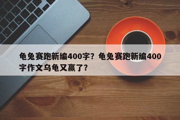 龟兔赛跑新编400字？龟兔赛跑新编400字作文乌龟又赢了？