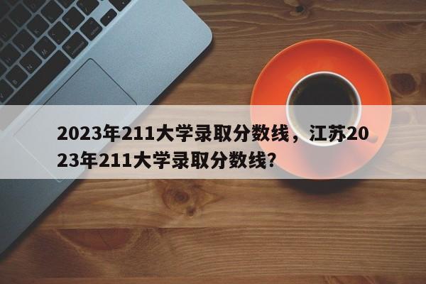 2023年211大学录取分数线，江苏2023年211大学录取分数线？