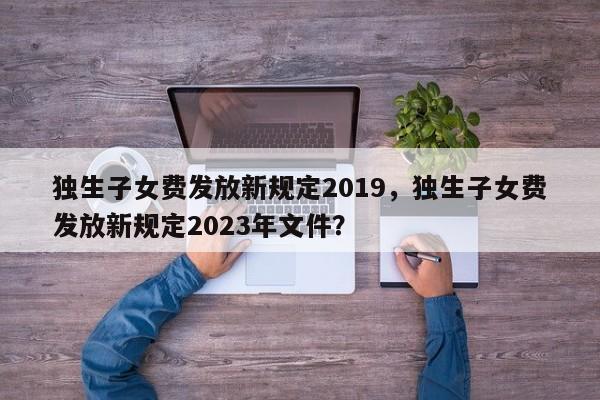 独生子女费发放新规定2019，独生子女费发放新规定2023年文件？