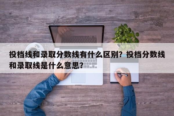 投档线和录取分数线有什么区别？投档分数线和录取线是什么意思？