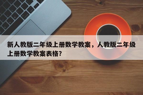 新人教版二年级上册数学教案，人教版二年级上册数学教案表格？