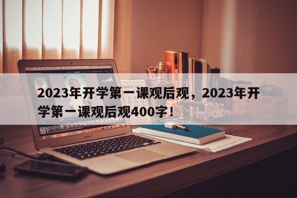 2023年开学第一课观后观，2023年开学第一课观后观400字！