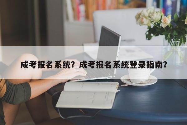 成考报名系统？成考报名系统登录指南？