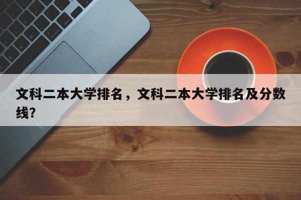 文科二本大学排名，文科二本大学排名及分数线？