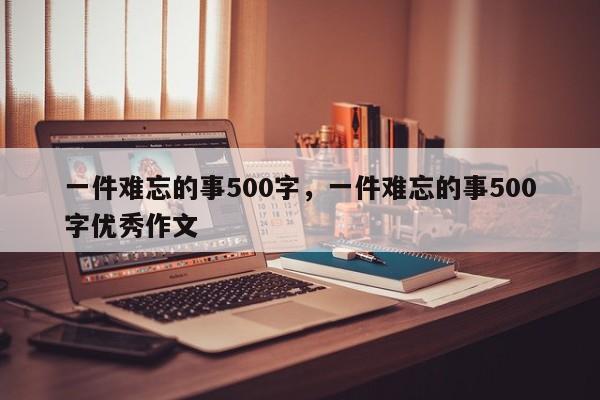 一件难忘的事500字，一件难忘的事500字优秀作文