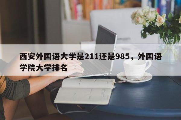 西安外国语大学是211还是985，外国语学院大学排名