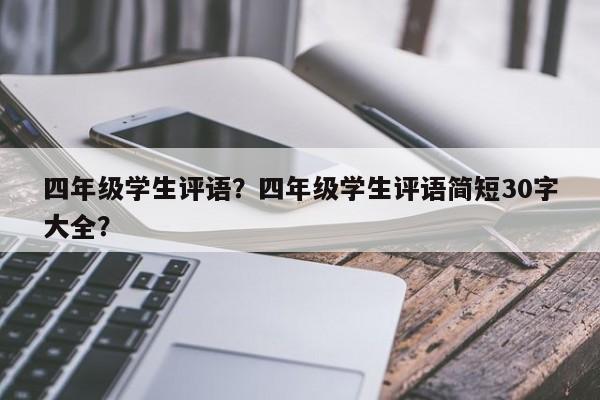 四年级学生评语？四年级学生评语简短30字大全？