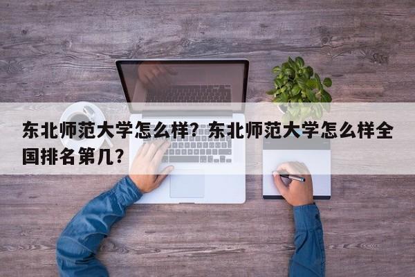 东北师范大学怎么样？东北师范大学怎么样全国排名第几？