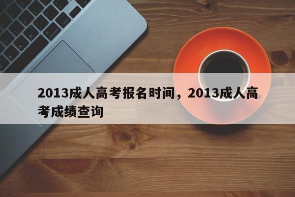 2013成人高考报名时间，2013成人高考成绩查询