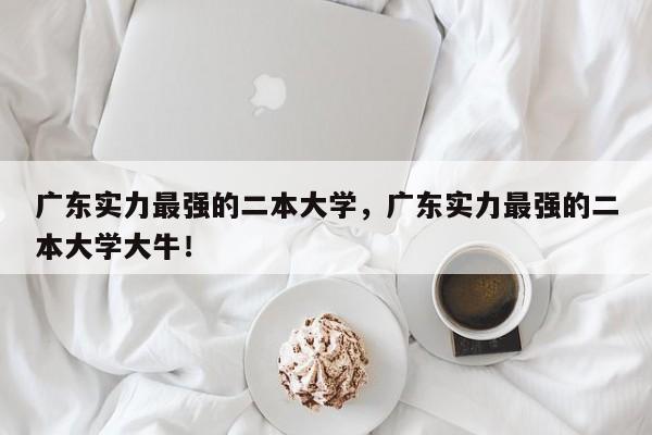 广东实力最强的二本大学，广东实力最强的二本大学大牛！