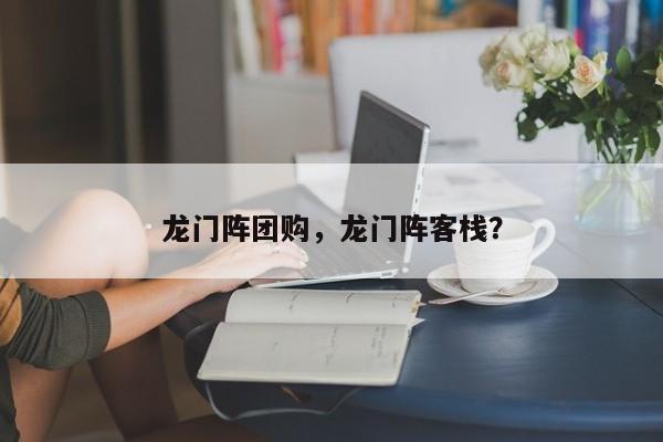 龙门阵团购，龙门阵客栈？