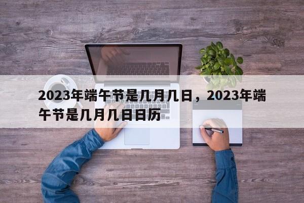 2023年端午节是几月几日，2023年端午节是几月几日日历