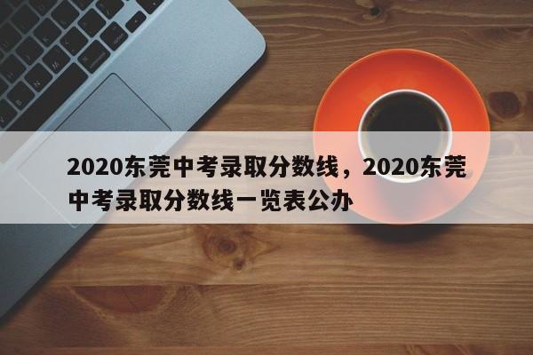 2020东莞中考录取分数线，2020东莞中考录取分数线一览表公办