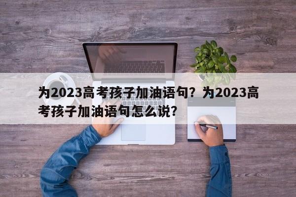 为2023高考孩子加油语句？为2023高考孩子加油语句怎么说？