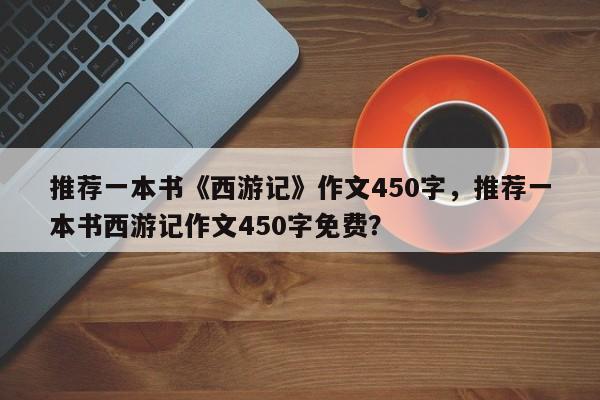 推荐一本书《西游记》作文450字，推荐一本书西游记作文450字免费？