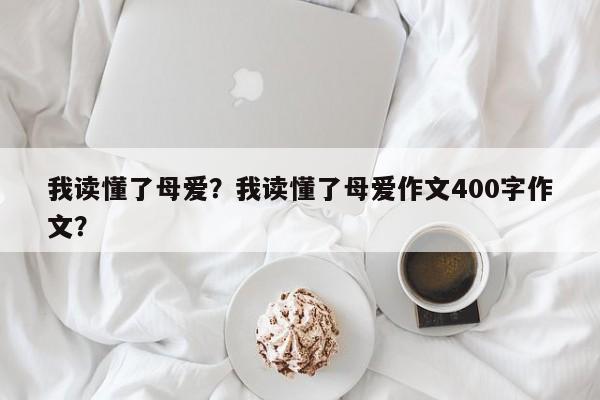 我读懂了母爱？我读懂了母爱作文400字作文？