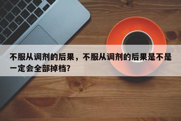 不服从调剂的后果，不服从调剂的后果是不是一定会全部掉档？