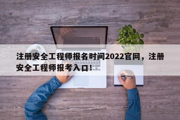 注册安全工程师报名时间2022官网，注册安全工程师报考入口！