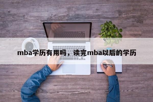 mba学历有用吗，读完mba以后的学历