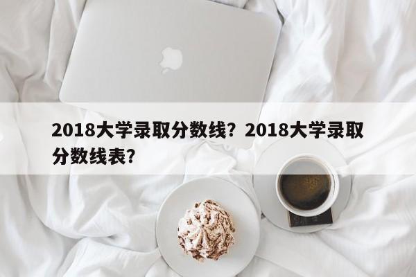 2018大学录取分数线？2018大学录取分数线表？