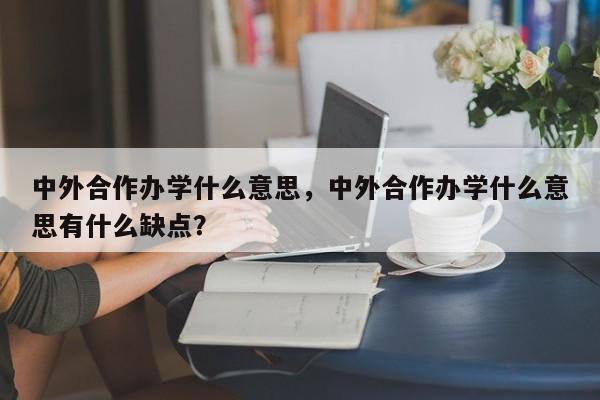 中外合作办学什么意思，中外合作办学什么意思有什么缺点？