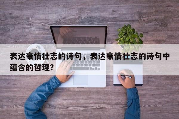 表达豪情壮志的诗句，表达豪情壮志的诗句中蕴含的哲理？