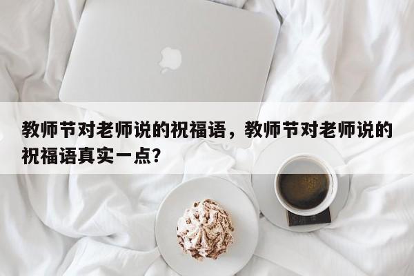 教师节对老师说的祝福语，教师节对老师说的祝福语真实一点？