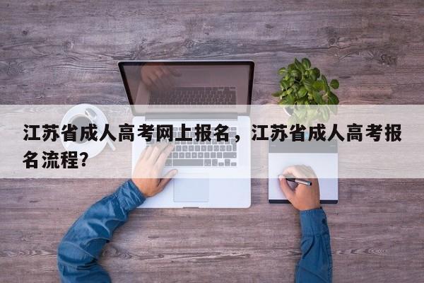 江苏省成人高考网上报名，江苏省成人高考报名流程？