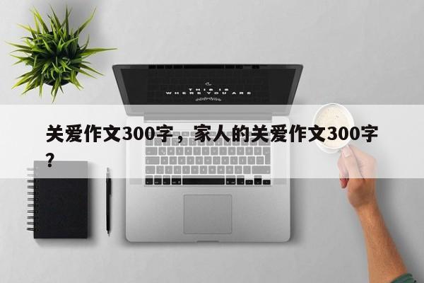 关爱作文300字，家人的关爱作文300字？