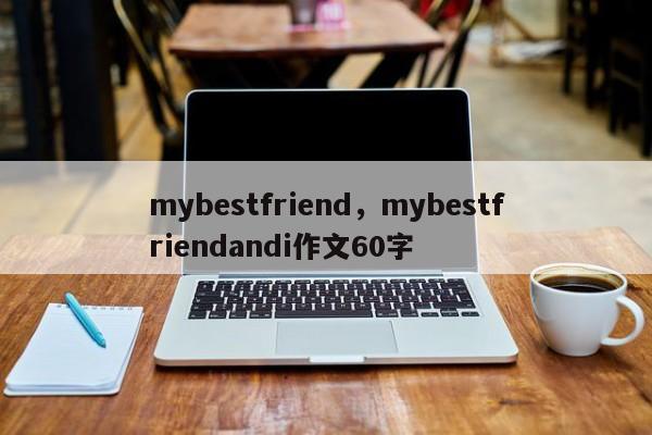 mybestfriend，mybestfriendandi作文60字