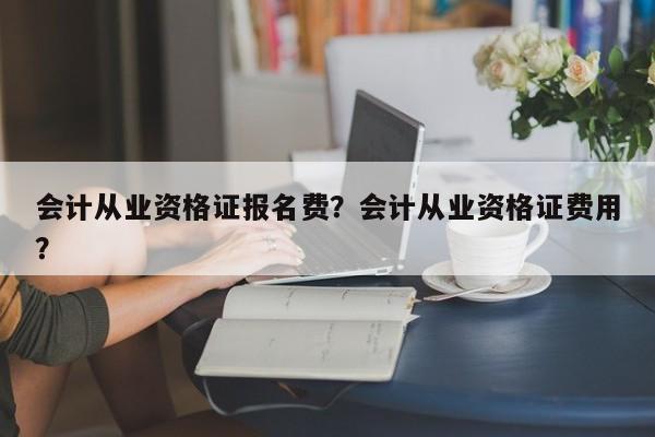 会计从业资格证报名费？会计从业资格证费用？