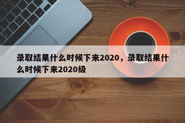 录取结果什么时候下来2020，录取结果什么时候下来2020级