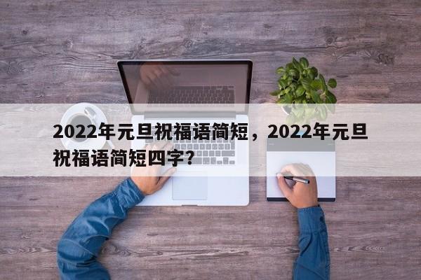 2022年元旦祝福语简短，2022年元旦祝福语简短四字？