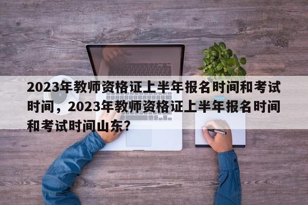 2023年教师资格证上半年报名时间和考试时间，2023年教师资格证上半年报名时间和考试时间山东？