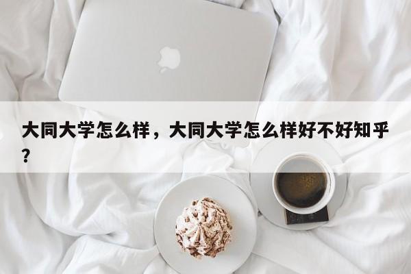 大同大学怎么样，大同大学怎么样好不好知乎？