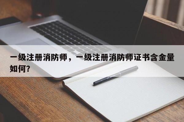 一级注册消防师，一级注册消防师证书含金量如何？