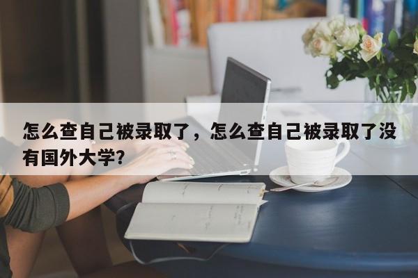 怎么查自己被录取了，怎么查自己被录取了没有国外大学？