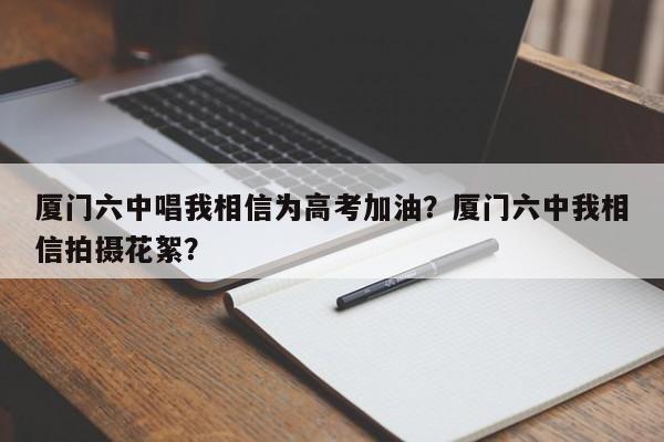 厦门六中唱我相信为高考加油？厦门六中我相信拍摄花絮？