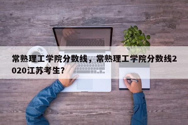 常熟理工学院分数线，常熟理工学院分数线2020江苏考生？