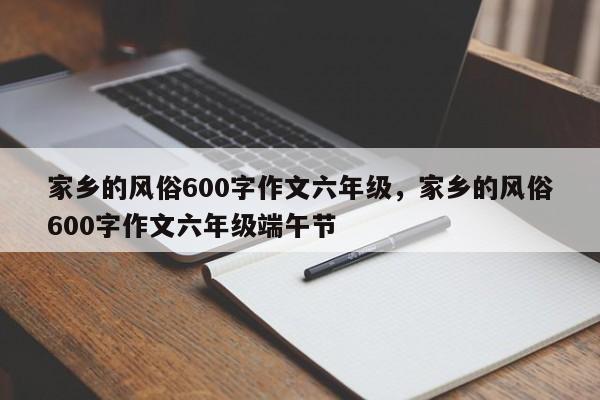 家乡的风俗600字作文六年级，家乡的风俗600字作文六年级端午节