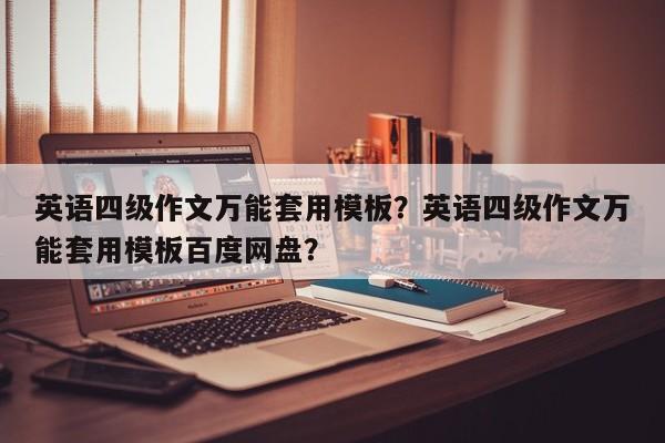 英语四级作文万能套用模板？英语四级作文万能套用模板百度网盘？