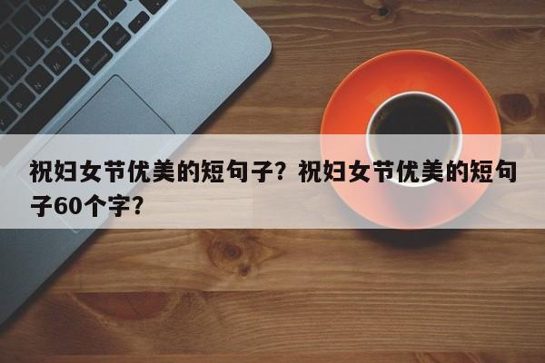 祝妇女节优美的短句子？祝妇女节优美的短句子60个字？