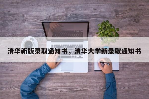 清华新版录取通知书，清华大学新录取通知书