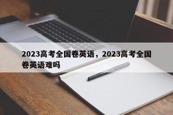 2023高考全国卷英语，2023高考全国卷英语难吗