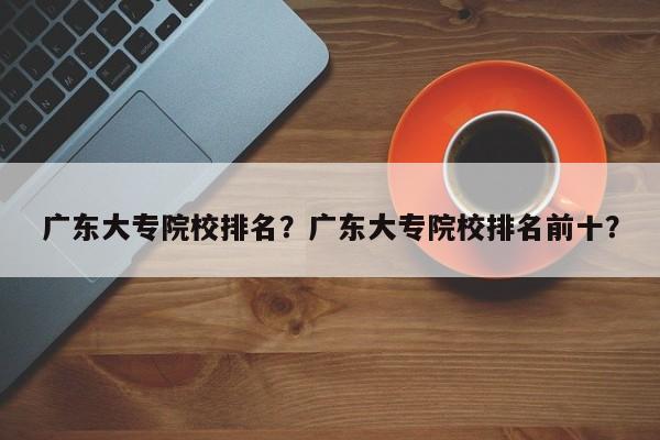 广东大专院校排名？广东大专院校排名前十？