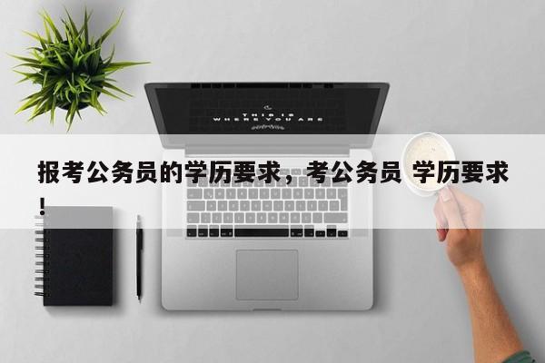 报考公务员的学历要求，考公务员 学历要求！